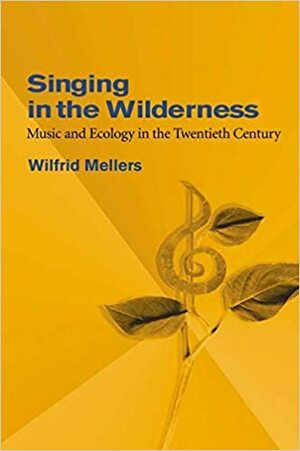 Singing in the Wilderness: Music and Ecology in the Twentieth Century by Wilfrid Mellers