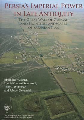 Persia's Imperial Power in Late Antiquity: The Great Wall of Gorgan and the Frontier Landscapes of Sasanian Iran by T. J. Wilkinson, J. Nokandeh, H. Omrani Rekavandi