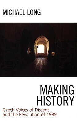 Making History: Czech Voices of Dissent and the Revolution of 1989 by Michael Long
