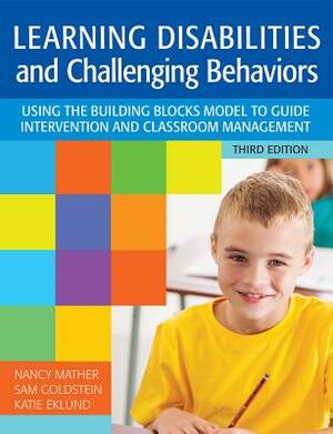 Learning Disabilities and Challenging Behaviors: Using the Building Blocks Model to Guide Intervention and Classroom Management, Third Edition by Nancy Mather, Katie Eklund, Sam Goldstein