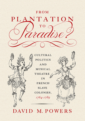 From Plantation to Paradise?: Cultural Politics and Musical Theatre in French Slave Colonies, 1764-1789 by David M. Powers