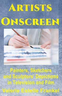 Artists Onscreen: Painters, Sketchers and Sculptors' Depictions in Television and Film by Valerie Estelle Frankel