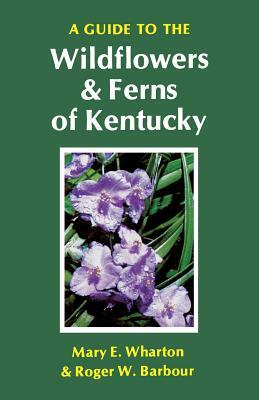 A Guide to the Wildflowers and Ferns of Kentucky by Roger W. Barbour, Mary E. Wharton