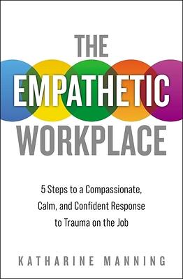 The Empathetic Workplace: 5 Steps to a Compassionate, Calm, and Confident Response to Trauma on the Job by Katharine Manning