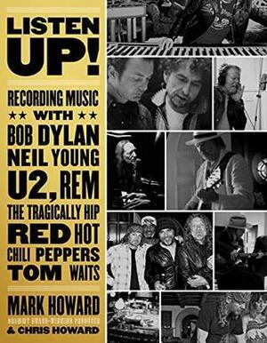 Listen Up!: Recording Music with Bob Dylan, Neil Young, U2, R.E.M., The Tragically Hip, Red Hot Chili Peppers, Tom Waits... by Mark Howard, Chris Howard