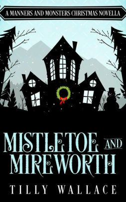 Mistletoe and Mireworth: A Manners and Monsters Christmas Novella by Tilly Wallace