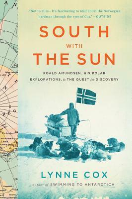 South with the Sun: Roald Amundsen, His Polar Explorations, and the Quest for Discovery by Lynne Cox