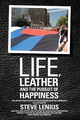 Life, Leather and the Pursuit of Happiness: Life, history and culture in the leather/BDSM/fetish community by Steve Lenius