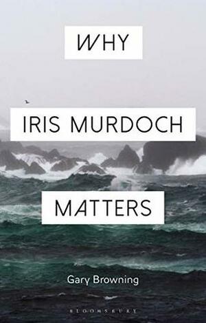 Why Iris Murdoch Matters (Why Philosophy Matters) by Gary Browning