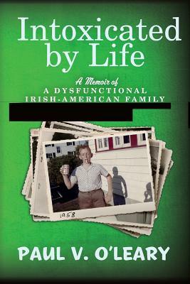 Intoxicated by Life: A Memoir of a Dysfunctional Irish-American Family by Paul V. O'Leary