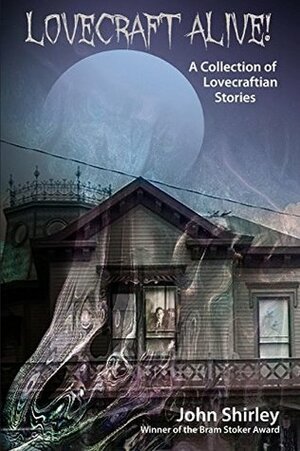 Lovecraft Alive!: A Collection of Lovecraftian Stories by John Shirley