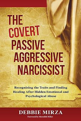 The Covert Passive-Aggressive Narcissist: Recognizing the Traits and Finding Healing After Hidden Emotional and Psychological Abuse by Debbie Mirza