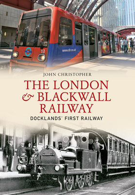 The London & Blackwall Railway: Dockland's First Railway by John Christopher