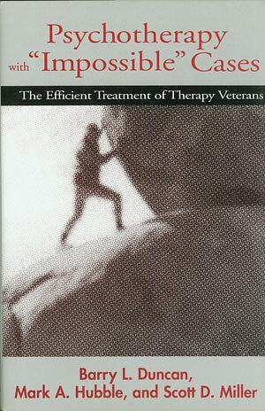 Psychotherapy with "impossible" Cases: The Efficient Treatment of Therapy Veterans by Barry L. Duncan, Scott D. Miller, Mark A. Hubble
