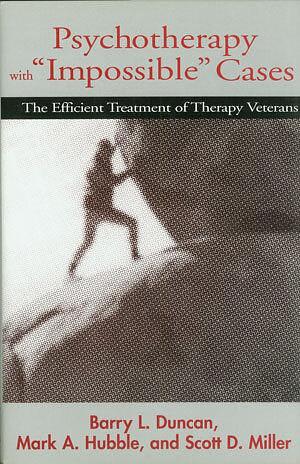 Psychotherapy with "impossible" Cases: The Efficient Treatment of Therapy Veterans by Mark A. Hubble, Scott D. Miller, Barry L. Duncan