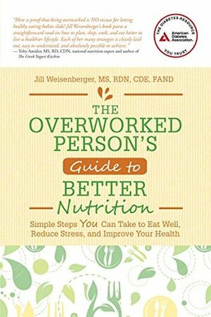 The Overworked Person's Guide to Better Nutrition: Simple Steps YOU Can Take to Eat Well, Reduce Stress, and Improve Your Health by Jill Weisenberger