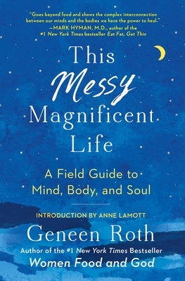 This Messy Magnificent Life: A Field Guide to Mind, Body, and Soul by Geneen Roth