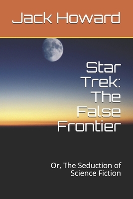 Star Trek: The False Frontier: Or, The Seduction of Science Fiction by Jack Howard