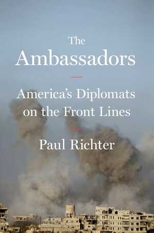 The Ambassadors: America's Diplomats on the Front Lines by Paul Richter