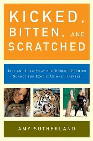 Kicked, Bitten, and Scratched: Life and Lessons at the World's Premier School for Exotic Animal Trainers by Amy Sutherland