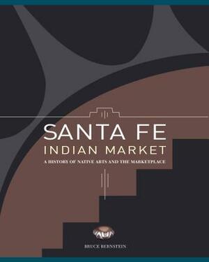 Santa Fe Indian Market: A History of Native Arts and the Marketplace: A History of Native Arts and the Marketplace by Bruce Bernstein