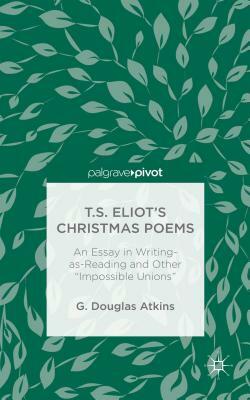 T.S. Eliot's Christmas Poems: An Essay in Writing-As-Reading and Other "impossible Unions" by G. Douglas Atkins