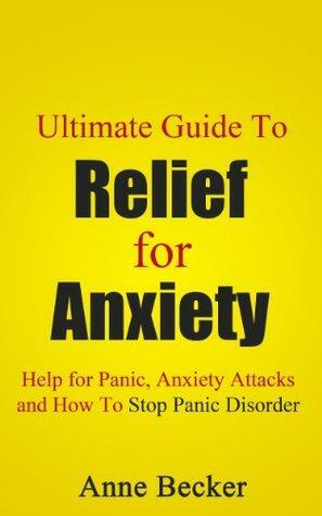 Ultimate Guide To Relief for Anxiety: Help for Panic, Anxiety Attacks and How To Stop Panic Disorder by Anne Becker