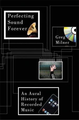 Perfecting Sound Forever: An Aural History of Recorded Music by Greg Milner