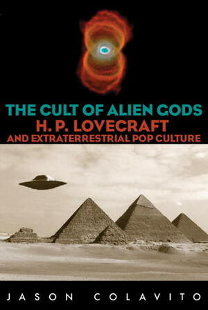 The Cult of Alien Gods: H.P. Lovecraft And Extraterrestrial Pop Culture by Jason Colavito