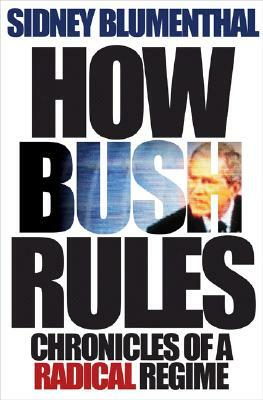 How Bush Rules: Chronicles of a Radical Regime by Sidney Blumenthal