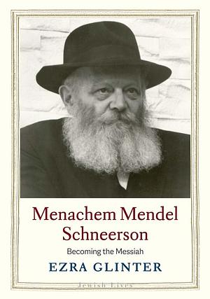 Menachem Mendel Schneerson: Becoming the Messiah by Ezra Glinter