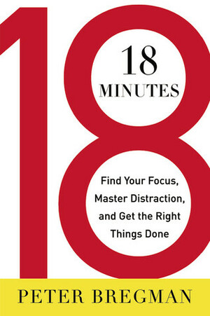 18 Minutes: Find Your Focus, Master Distraction, and Get the Right Things Done by Peter Bregman