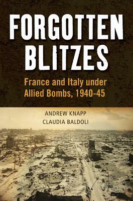 Forgotten Blitzes: France and Italy Under Allied Air Attack, 1940-1945 by Andrew Knapp, Claudia Baldoli