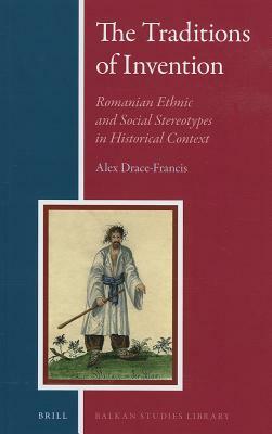 The Traditions of Invention: Romanian Ethnic and Social Stereotypes in Historical Context by Alex Drace-Francis