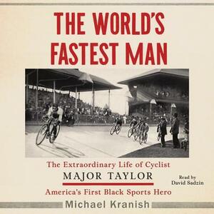 The World's Fastest Man: The Extraordinary Life of Cyclist Major Taylor, America's First Black Sports Hero by Michael Kranish