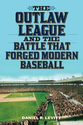 Outlaw League and the Battle That Forged Modern Baseball by Daniel R. Levitt