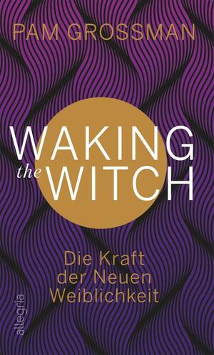 Waking The Witch: Die Kraft der Neuen Weiblichkeit by Pam Grossman