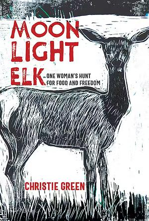 Moonlight Elk: One Woman's Hunt for Food and Freedom by Christie Green