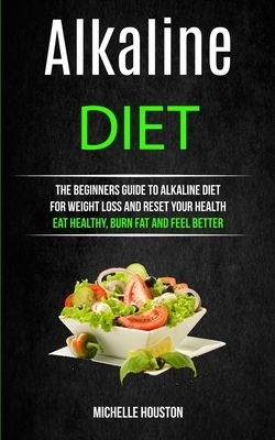 Alkaline Diet: The Beginners Guide to Alkaline Diet for Weight Loss and Reset Your Health ( Eat Healthy, Burn Fat and Feel Better) by Michelle Houston