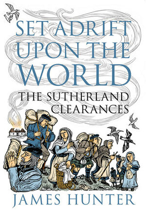 Set Adrift Upon the World: The Sutherland Clearances by James Hunter