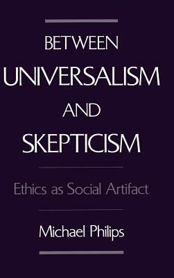 Between Universalism and Skepticism: Ethics as Social Artifact by Michael Philips