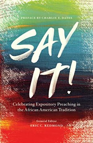 Say It!: Celebrating Expository Preaching in the African American Tradition by Eric C Redmond, Charlie Dates