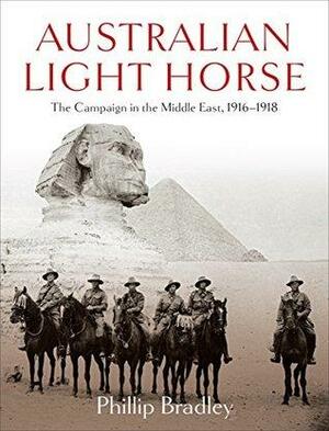 Australian Light Horse: The campaign in the Middle East, 1916-1918 by Phillip Bradley