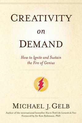 Creativity On Demand: How to Ignite and Sustain the Fire of Genius by Michael J. Gelb