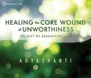Healing the Core Wound of Unworthiness: The Gift of Redemptive Love by Adyashanti