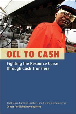 Oil to Cash: Fighting the Resource Curse Through Cash Transfers by Caroline Lambert, Stephanie Majerowicz, Todd Moss