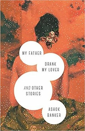 My Father Drank My Lover and Other Stories by Ashok K. Banker