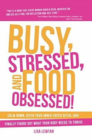 Busy, Stressed, and Food Obsessed!: Calm Down, Ditch Your Inner-Critic Bitch, and Finally Figure Out What Your Body Needs to Thrive by Lisa Lewtan