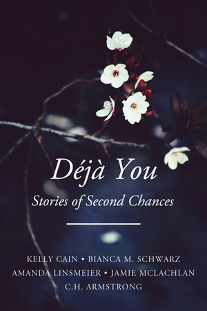 Déjà You: Stories of Second Chances by Bianca M. Schwarz, C.H. Armstrong, Amanda Linsmeier, Kelly Cain, Jamie McLachlan