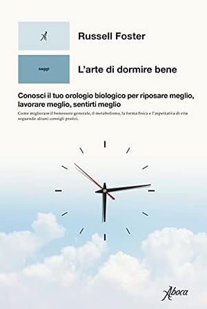 L'arte di dormire bene. Conosci il tuo orologio biologico per riposare meglio, lavorare meglio, sentirti meglio by Russell Foster